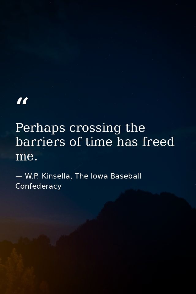 Perhaps crossing the barriers of time has freed me. — W.P. Kinsella, The Iowa Baseball Confederacy