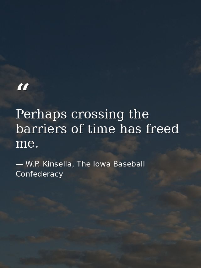 Perhaps crossing the barriers of time has freed me. — W.P. Kinsella, The Iowa Baseball Confederacy