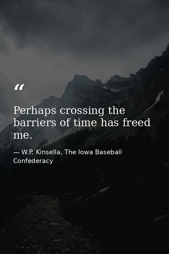 Perhaps crossing the barriers of time has freed me. — W.P. Kinsella, The Iowa Baseball Confederacy