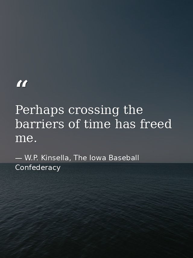Perhaps crossing the barriers of time has freed me. — W.P. Kinsella, The Iowa Baseball Confederacy