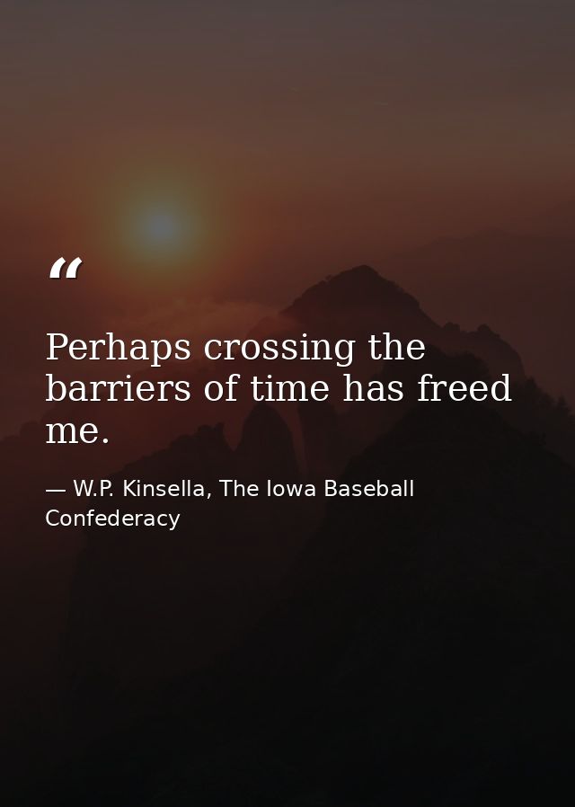 Perhaps crossing the barriers of time has freed me. — W.P. Kinsella, The Iowa Baseball Confederacy