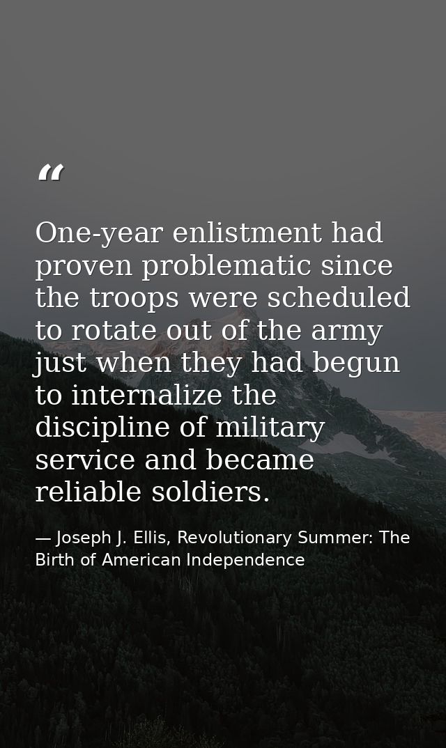 One-year enlistment had proven problematic since the troops were scheduled to rotate out of the army just when they had  — Joseph J. Ellis, Revolutionary Summer: The Birth of American Independence