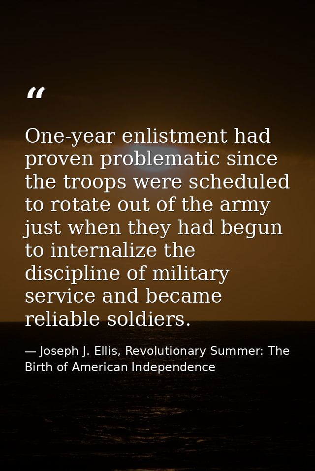 One-year enlistment had proven problematic since the troops were scheduled to rotate out of the army just when they had  — Joseph J. Ellis, Revolutionary Summer: The Birth of American Independence