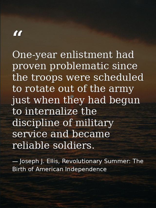 One-year enlistment had proven problematic since the troops were scheduled to rotate out of the army just when they had  — Joseph J. Ellis, Revolutionary Summer: The Birth of American Independence