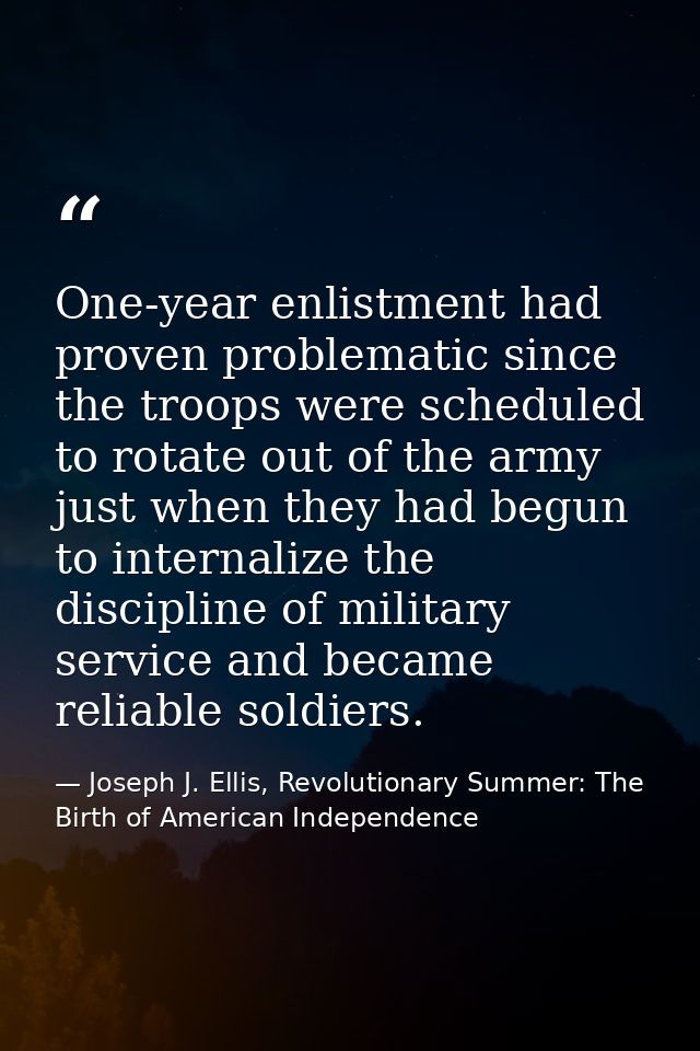 One-year enlistment had proven problematic since the troops were scheduled to rotate out of the army just when they had  — Joseph J. Ellis, Revolutionary Summer: The Birth of American Independence