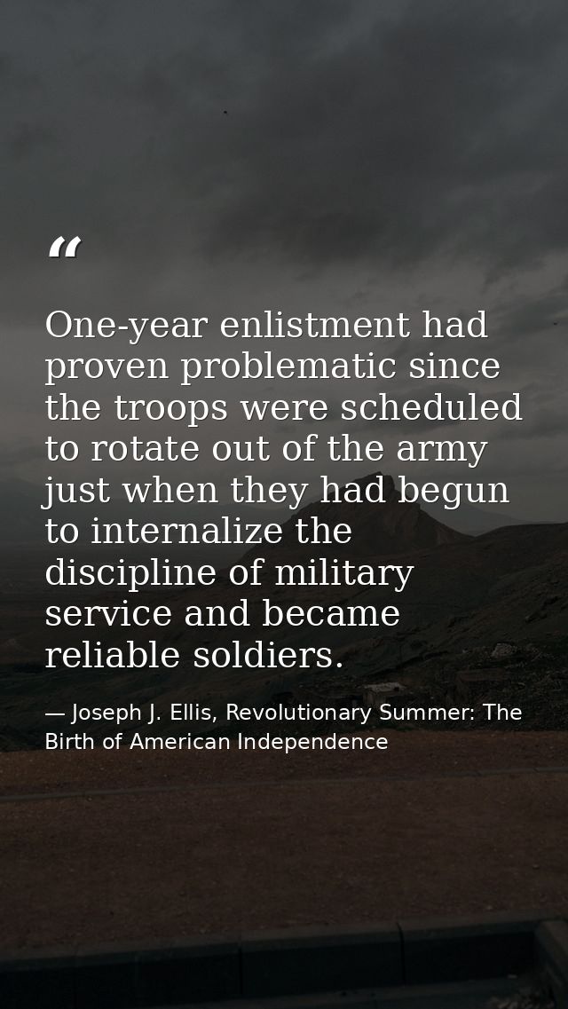 One-year enlistment had proven problematic since the troops were scheduled to rotate out of the army just when they had  — Joseph J. Ellis, Revolutionary Summer: The Birth of American Independence