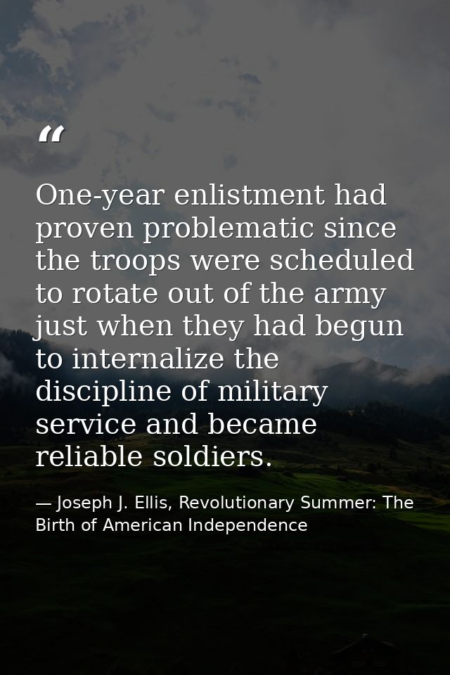 One-year enlistment had proven problematic since the troops were scheduled to rotate out of the army just when they had  — Joseph J. Ellis, Revolutionary Summer: The Birth of American Independence