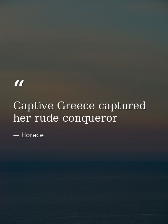 Captive Greece captured her rude conqueror — Horace