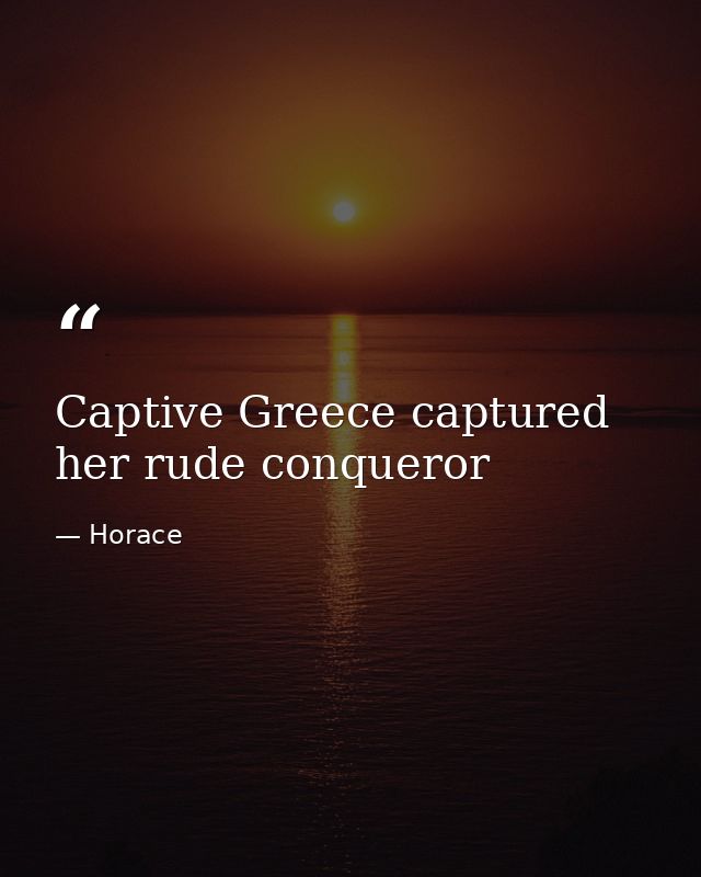 Captive Greece captured her rude conqueror — Horace