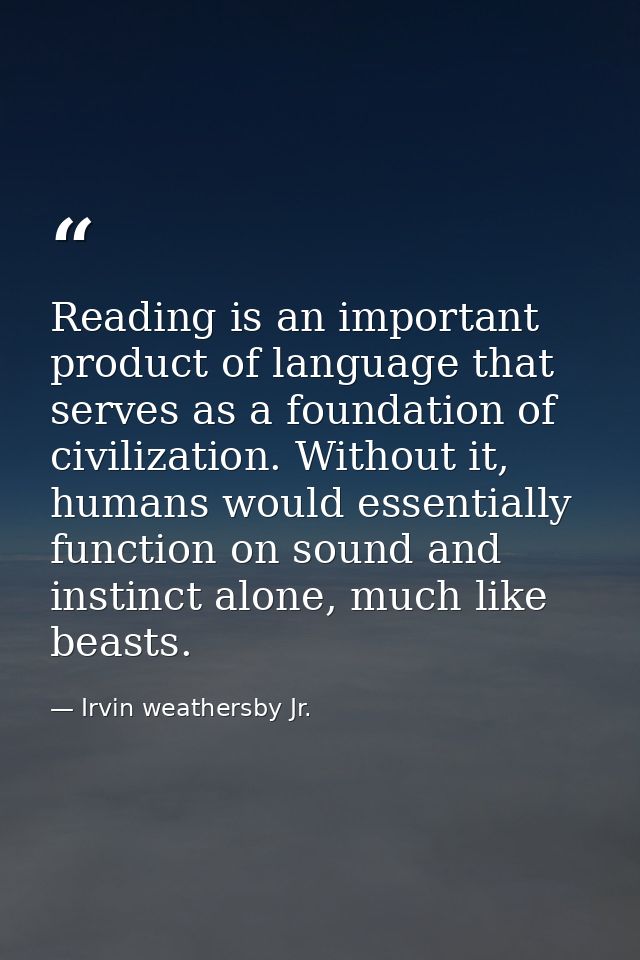 Reading is an important product of language that serves as a foundation of civilization. Without it, humans would essent — Irvin weathersby Jr.
