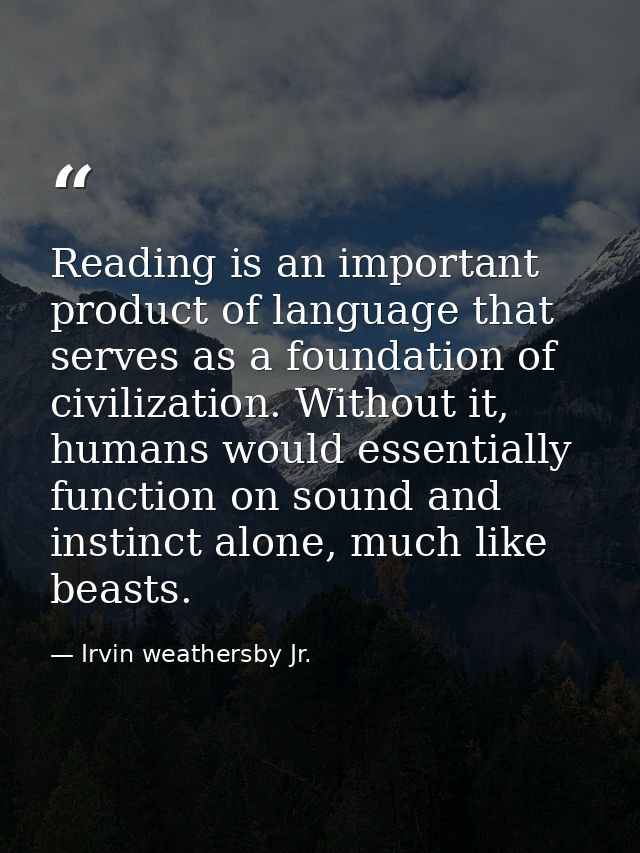 Reading is an important product of language that serves as a foundation of civilization. Without it, humans would essent — Irvin weathersby Jr.