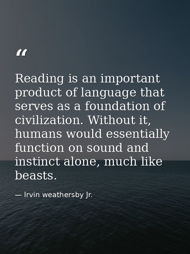Reading is an important product of language that serves as a foundation of civilization. Without it, humans would essent — Irvin weathersby Jr.