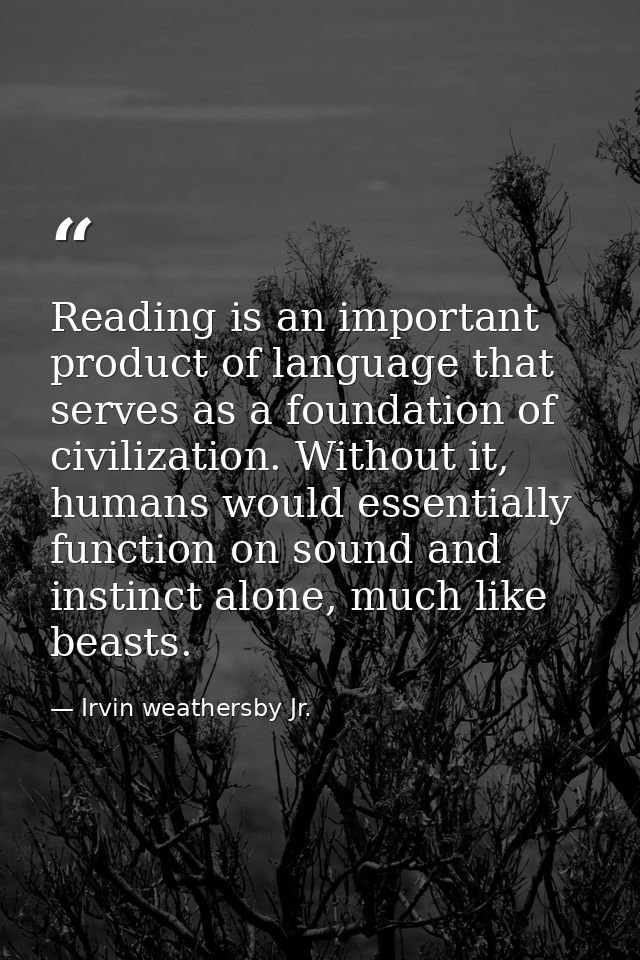 Reading is an important product of language that serves as a foundation of civilization. Without it, humans would essent — Irvin weathersby Jr.