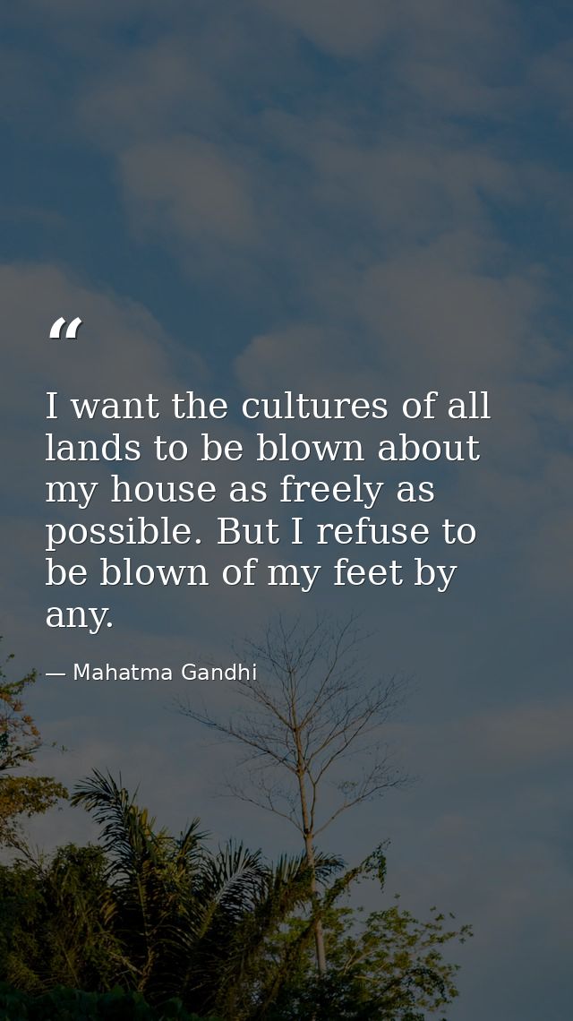 I want the cultures of all lands to be blown about my house as freely as possible. But I refuse to be blown of my feet b — Mahatma Gandhi