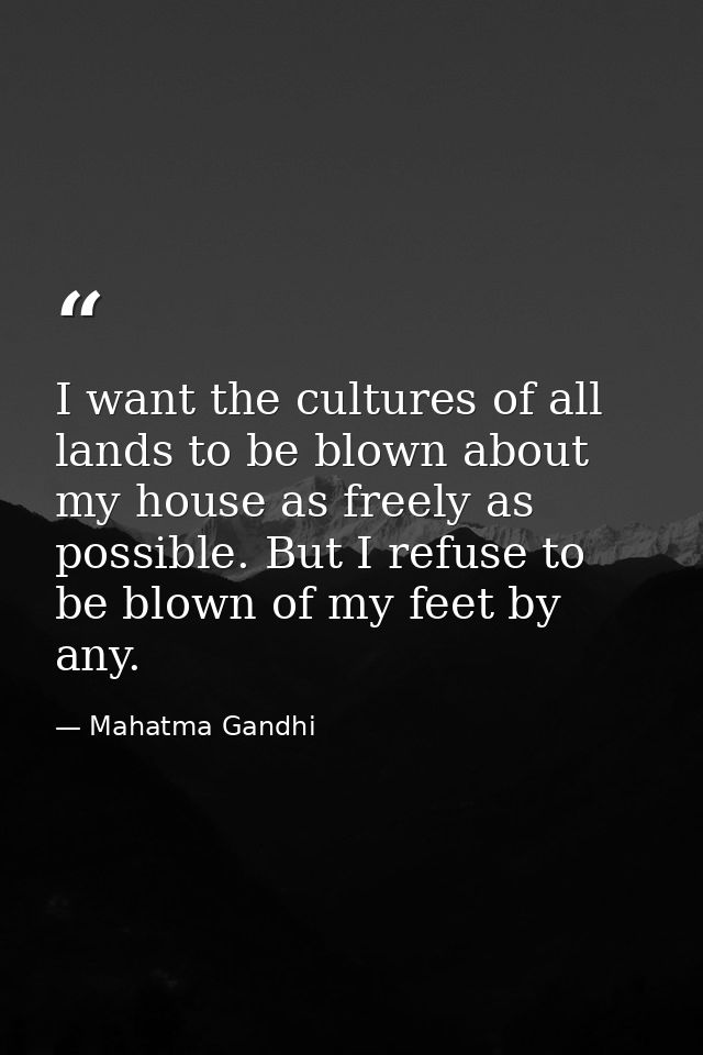 I want the cultures of all lands to be blown about my house as freely as possible. But I refuse to be blown of my feet b — Mahatma Gandhi