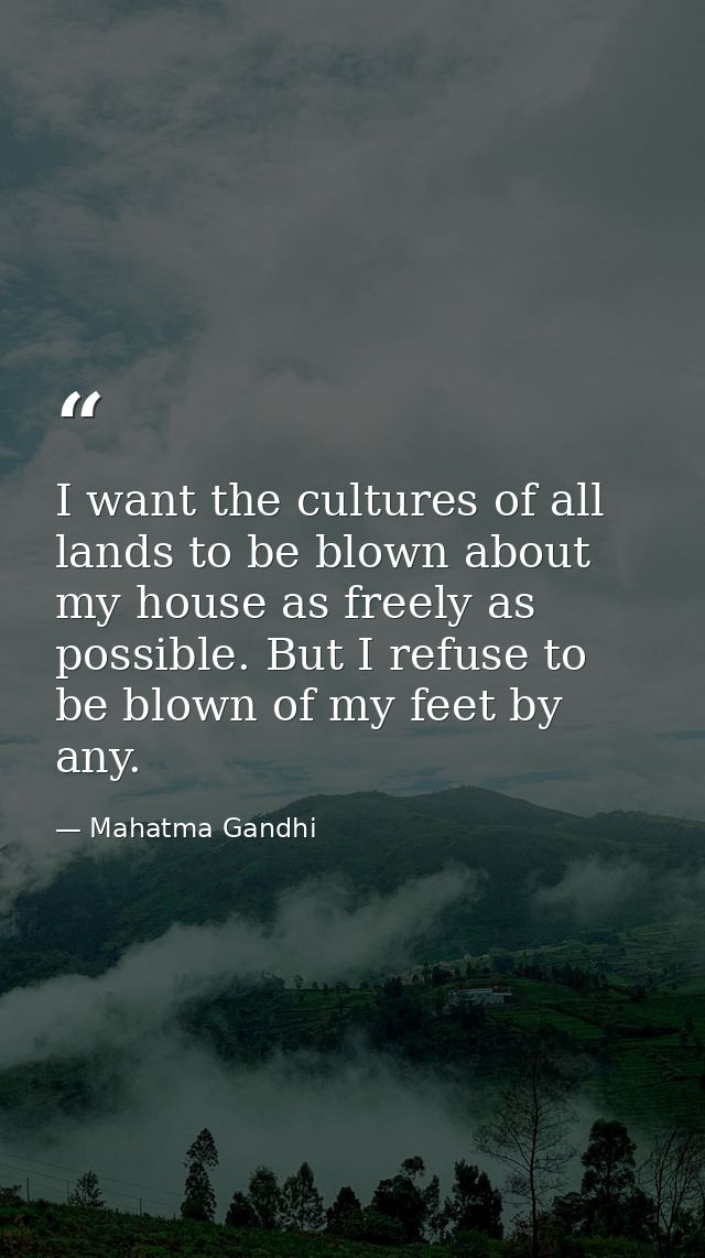 I want the cultures of all lands to be blown about my house as freely as possible. But I refuse to be blown of my feet b — Mahatma Gandhi
