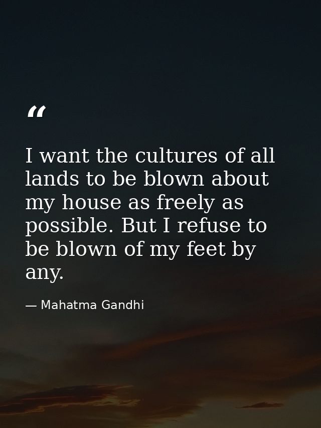 I want the cultures of all lands to be blown about my house as freely as possible. But I refuse to be blown of my feet b — Mahatma Gandhi