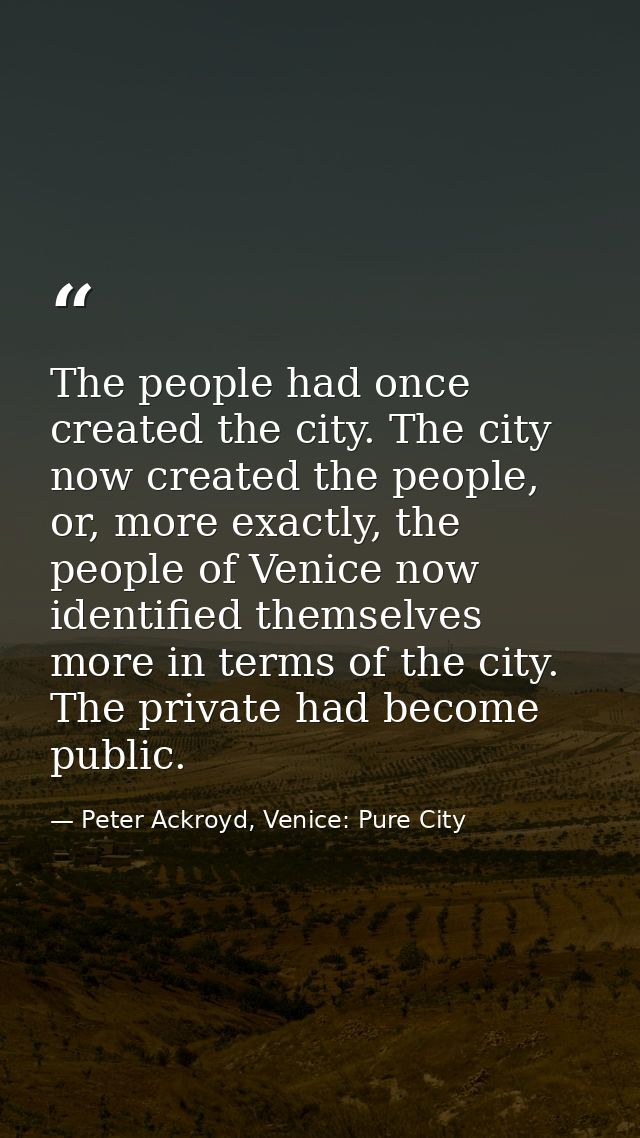 The people had once created the city. The city now created the people, or, more exactly, the people of Venice now identi — Peter Ackroyd, Venice: Pure City