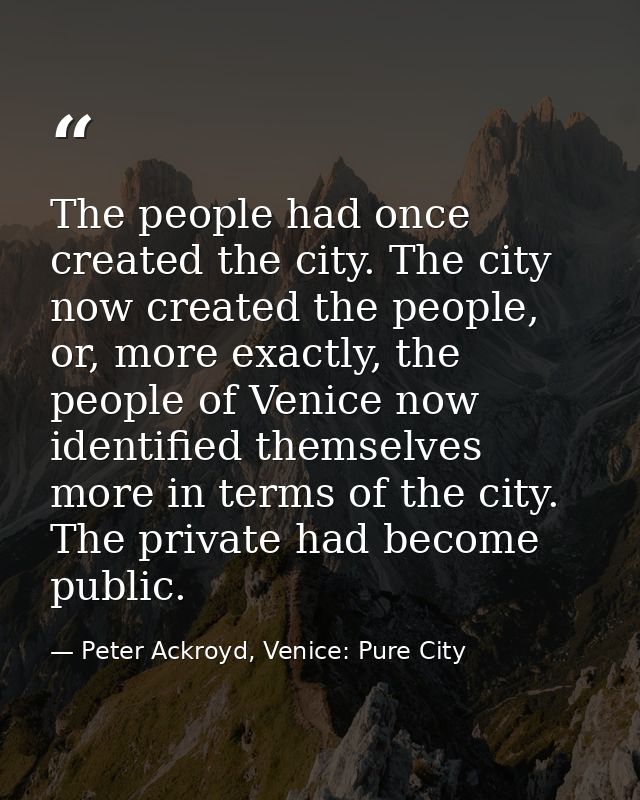 The people had once created the city. The city now created the people, or, more exactly, the people of Venice now identi — Peter Ackroyd, Venice: Pure City