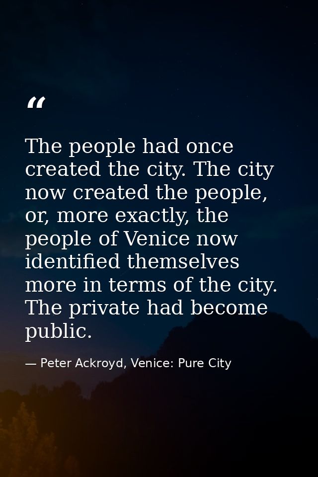 The people had once created the city. The city now created the people, or, more exactly, the people of Venice now identi — Peter Ackroyd, Venice: Pure City