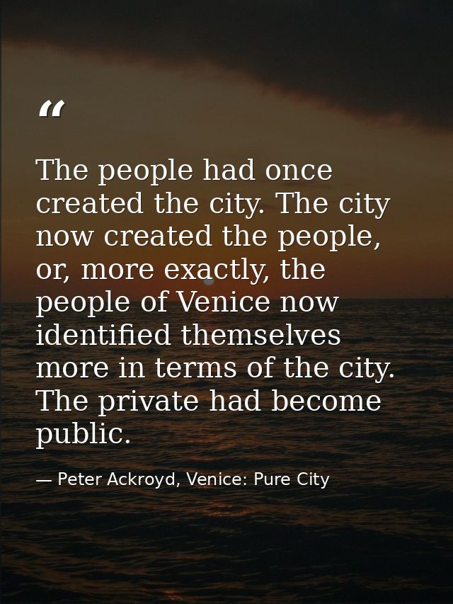 The people had once created the city. The city now created the people, or, more exactly, the people of Venice now identi — Peter Ackroyd, Venice: Pure City