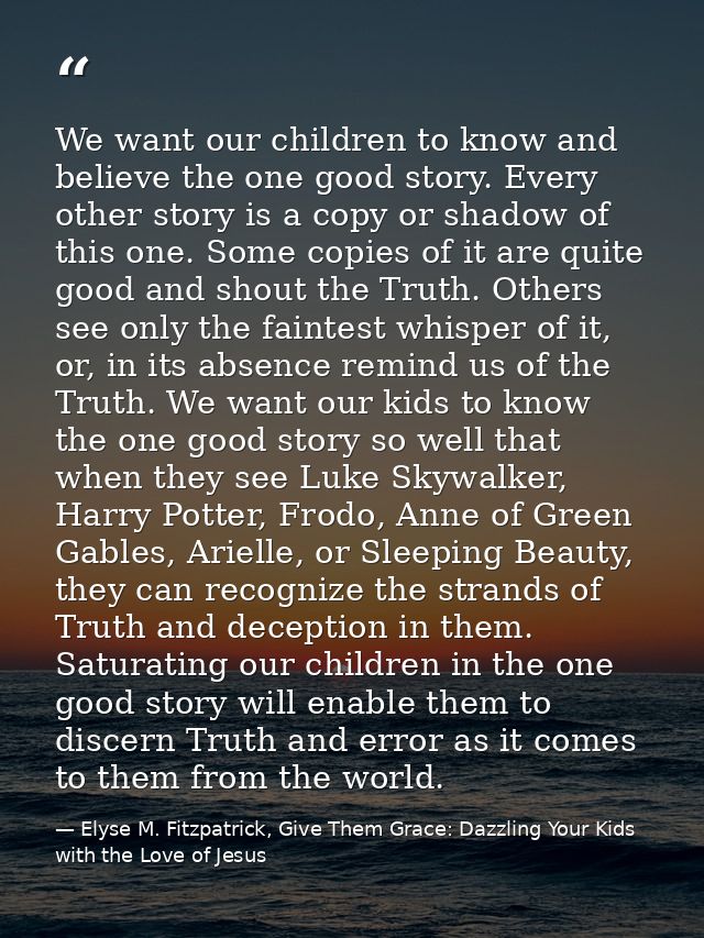 We want our children to know and believe the one good story. Every other story is a copy or shadow of this one. Some cop — Elyse M. Fitzpatrick, Give Them Grace: Dazzling Your Kids with the Love of Jesus
