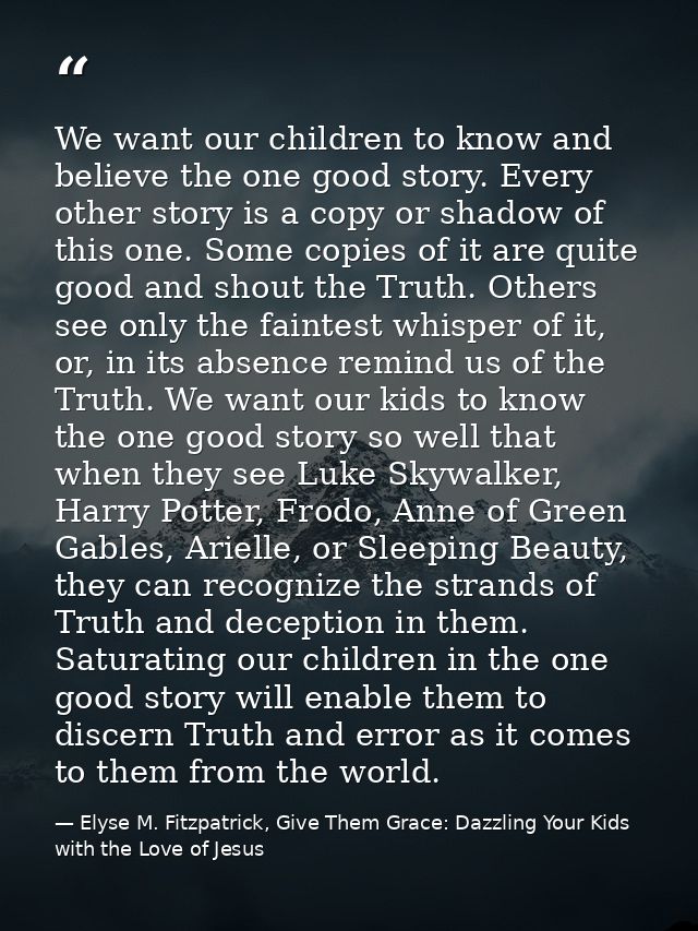 We want our children to know and believe the one good story. Every other story is a copy or shadow of this one. Some cop — Elyse M. Fitzpatrick, Give Them Grace: Dazzling Your Kids with the Love of Jesus
