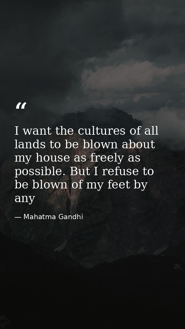 I want the cultures of all lands to be blown about my house as freely as possible. But I refuse to be blown of my feet b — Mahatma Gandhi