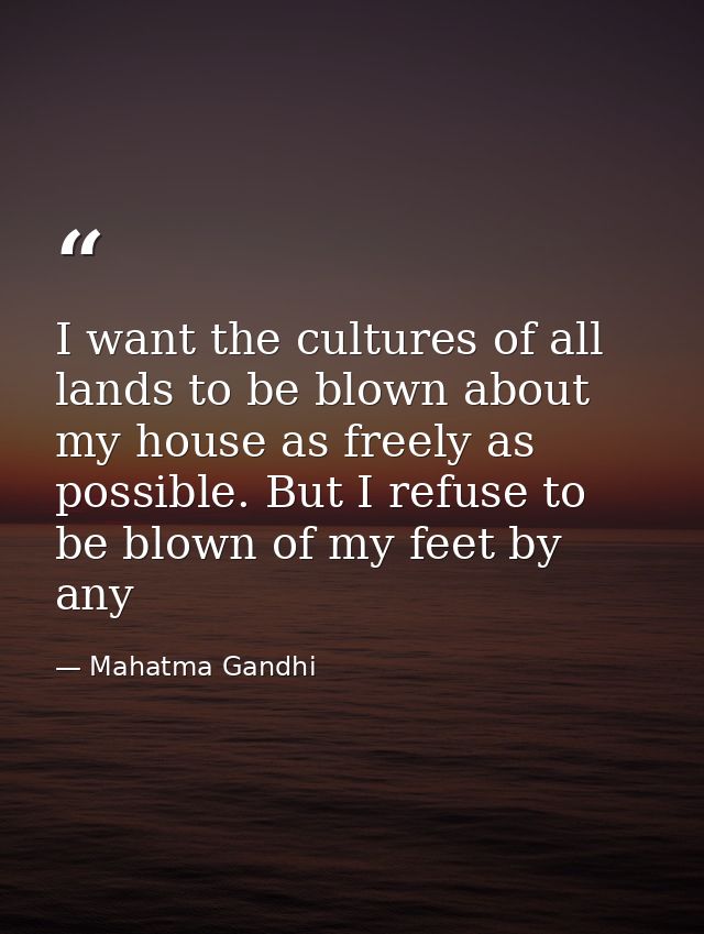 I want the cultures of all lands to be blown about my house as freely as possible. But I refuse to be blown of my feet b — Mahatma Gandhi