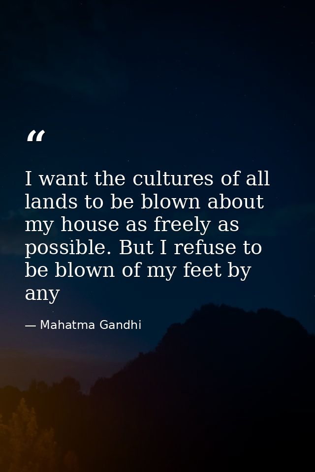 I want the cultures of all lands to be blown about my house as freely as possible. But I refuse to be blown of my feet b — Mahatma Gandhi