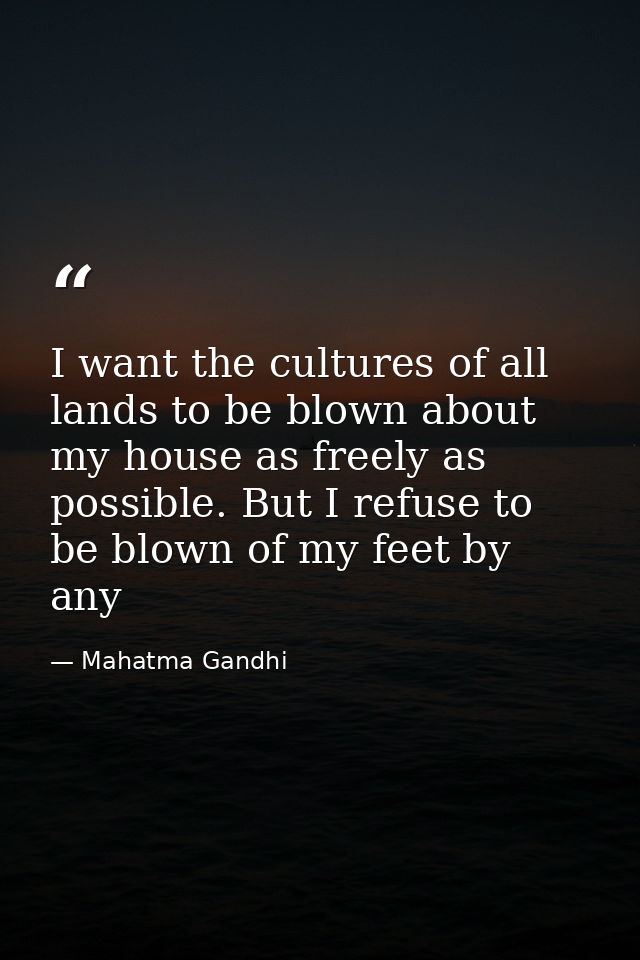 I want the cultures of all lands to be blown about my house as freely as possible. But I refuse to be blown of my feet b — Mahatma Gandhi