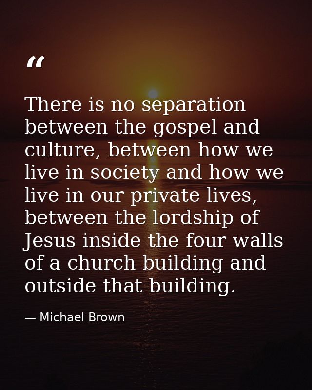 There is no separation between the gospel and culture, between how we live in society and how we live in our private liv — Michael Brown