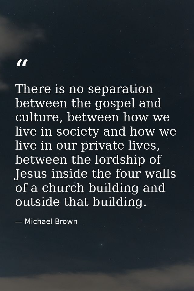 There is no separation between the gospel and culture, between how we live in society and how we live in our private liv — Michael Brown