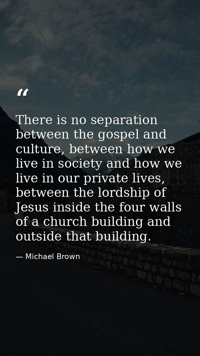 There is no separation between the gospel and culture, between how we live in society and how we live in our private liv — Michael Brown