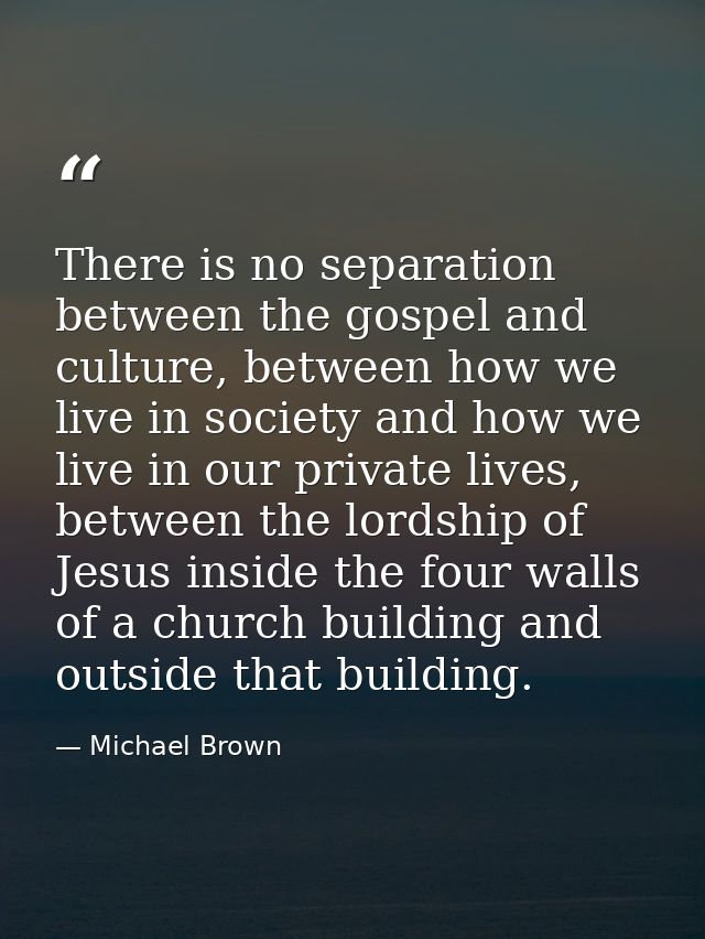There is no separation between the gospel and culture, between how we live in society and how we live in our private liv — Michael Brown