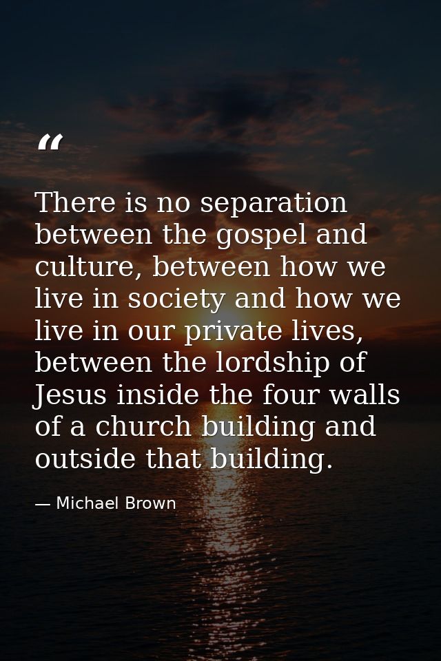 There is no separation between the gospel and culture, between how we live in society and how we live in our private liv — Michael Brown