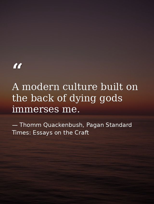 A modern culture built on the back of dying gods immerses me. — Thomm Quackenbush, Pagan Standard Times: Essays on the Craft