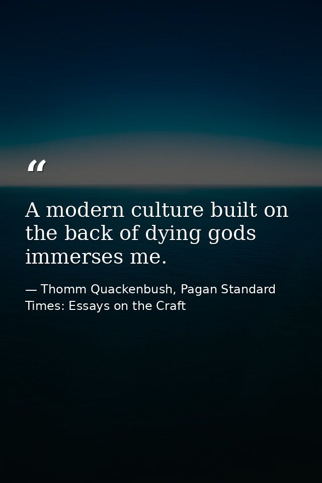 A modern culture built on the back of dying gods immerses me. — Thomm Quackenbush, Pagan Standard Times: Essays on the Craft