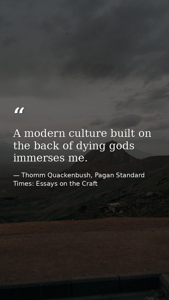A modern culture built on the back of dying gods immerses me. — Thomm Quackenbush, Pagan Standard Times: Essays on the Craft