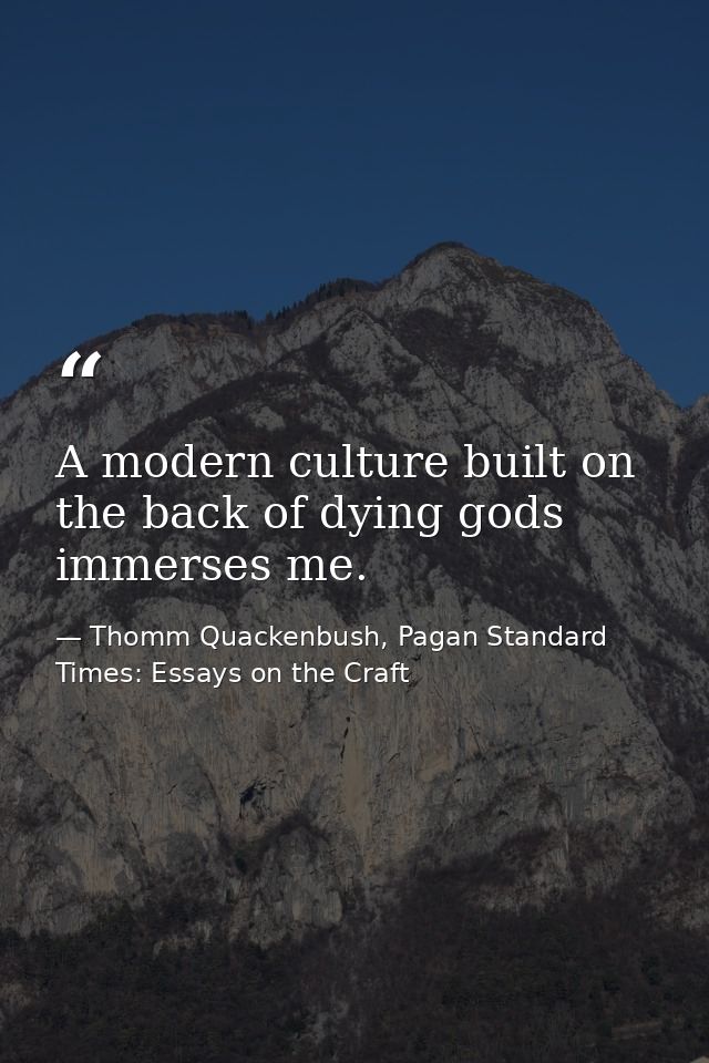 A modern culture built on the back of dying gods immerses me. — Thomm Quackenbush, Pagan Standard Times: Essays on the Craft