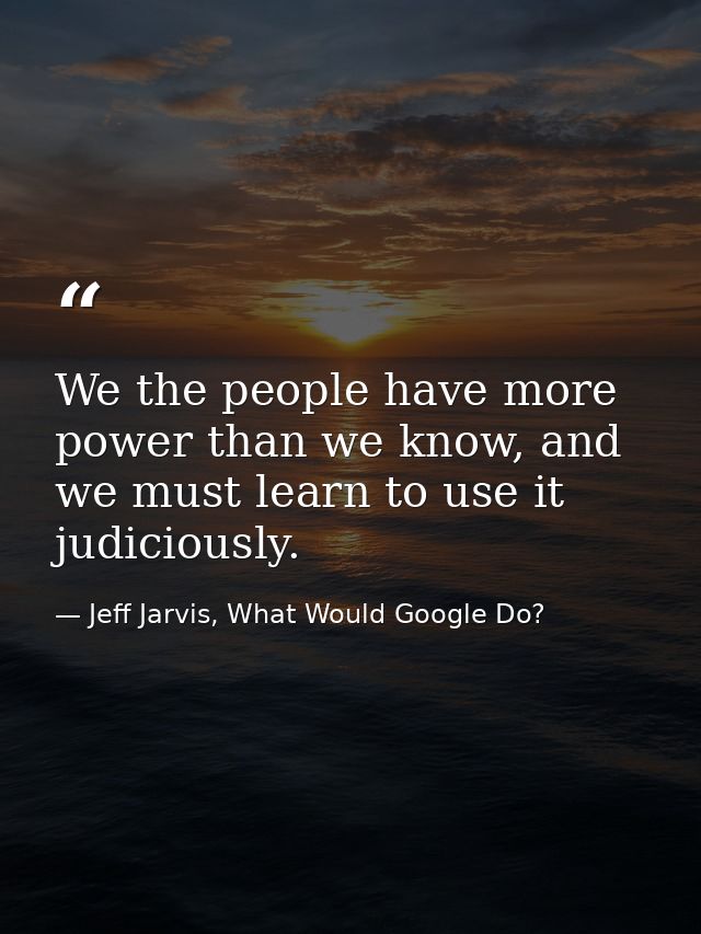 We the people have more power than we know, and we must learn to use it judiciously. — Jeff Jarvis, What Would Google Do?