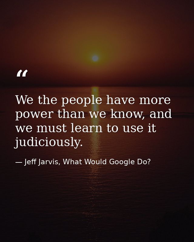 We the people have more power than we know, and we must learn to use it judiciously. — Jeff Jarvis, What Would Google Do?
