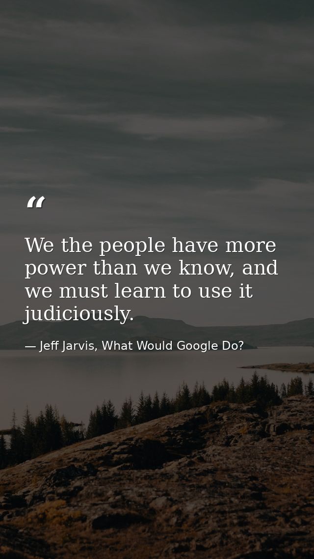 We the people have more power than we know, and we must learn to use it judiciously. — Jeff Jarvis, What Would Google Do?