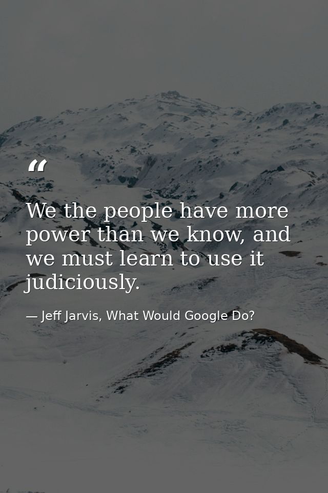 We the people have more power than we know, and we must learn to use it judiciously. — Jeff Jarvis, What Would Google Do?