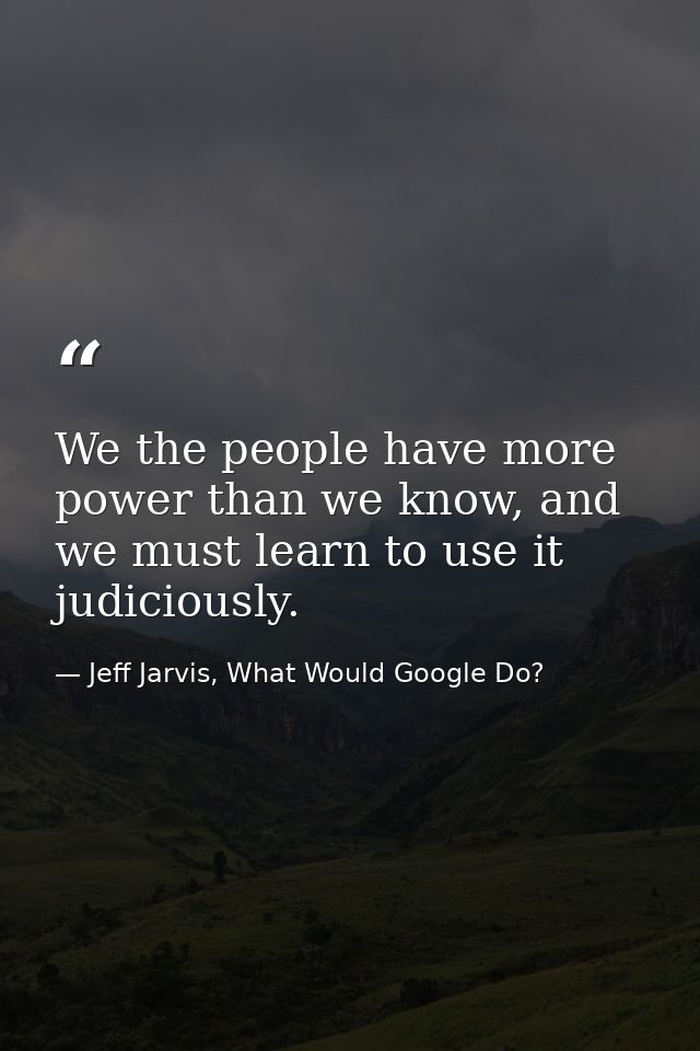 We the people have more power than we know, and we must learn to use it judiciously. — Jeff Jarvis, What Would Google Do?
