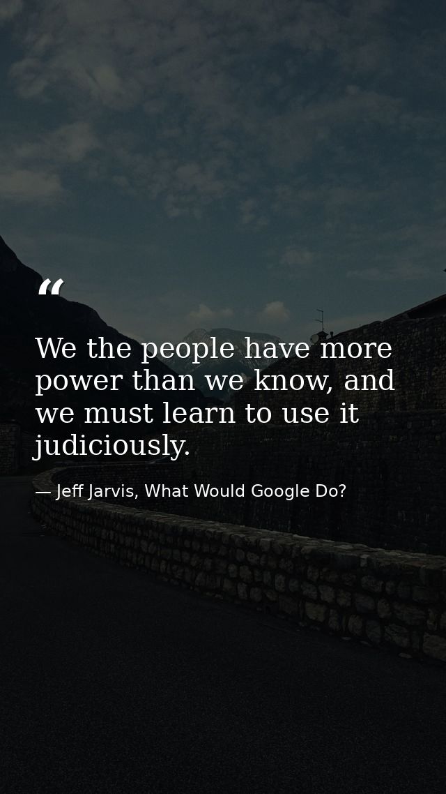 We the people have more power than we know, and we must learn to use it judiciously. — Jeff Jarvis, What Would Google Do?