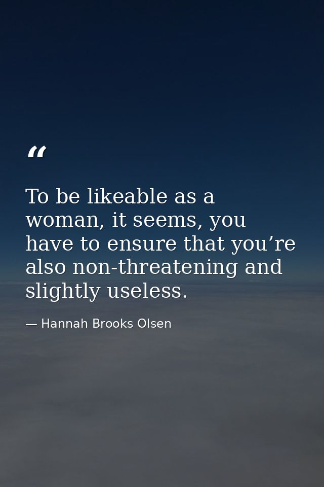 To be likeable as a woman, it seems, you have to ensure that you’re also non-threatening and slightly useless. — Hannah Brooks Olsen
