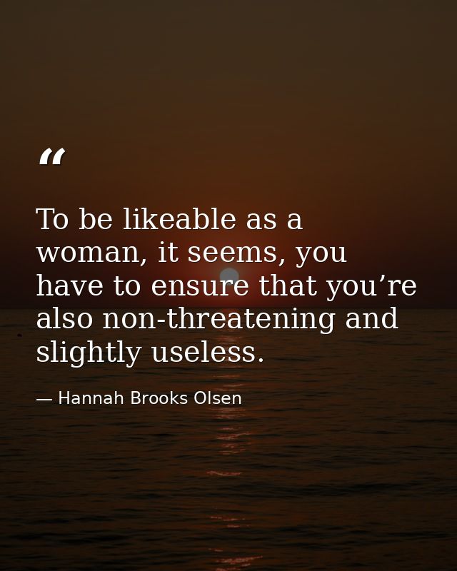 To be likeable as a woman, it seems, you have to ensure that you’re also non-threatening and slightly useless. — Hannah Brooks Olsen