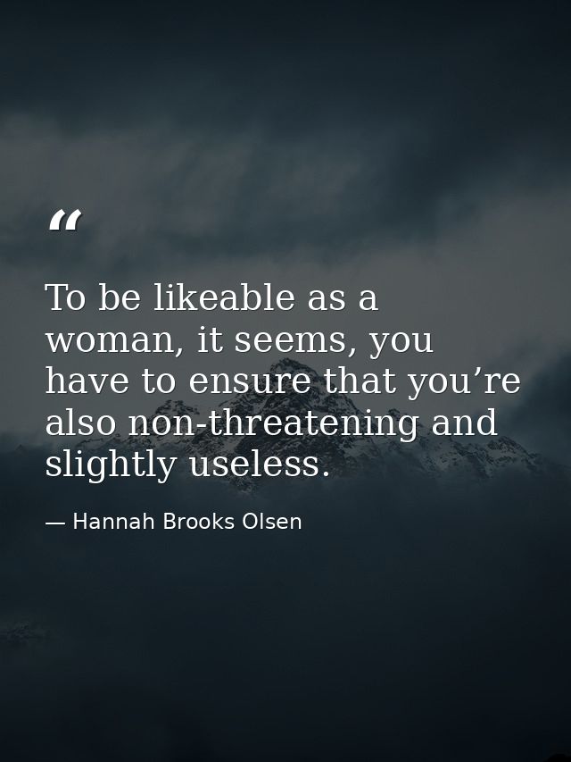 To be likeable as a woman, it seems, you have to ensure that you’re also non-threatening and slightly useless. — Hannah Brooks Olsen