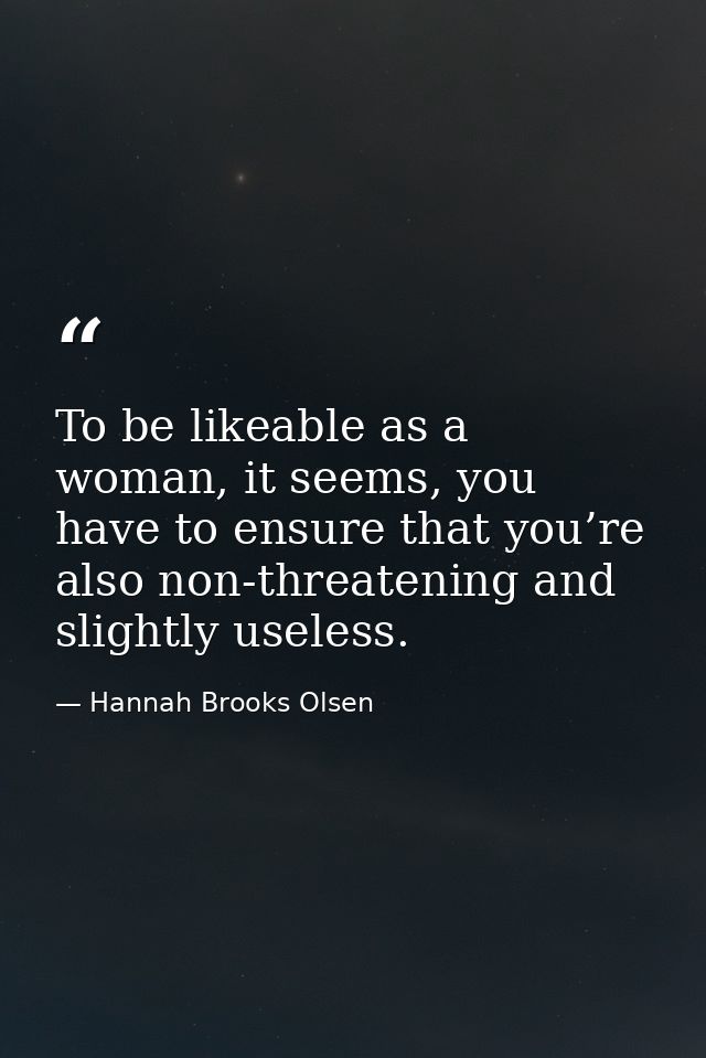 To be likeable as a woman, it seems, you have to ensure that you’re also non-threatening and slightly useless. — Hannah Brooks Olsen
